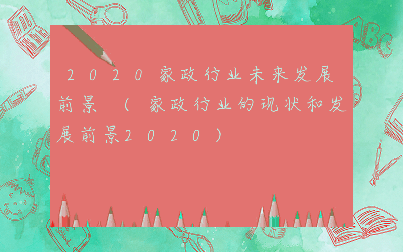 2020家政行业未来发展前景 (家政行业的现状和发展前景2020)